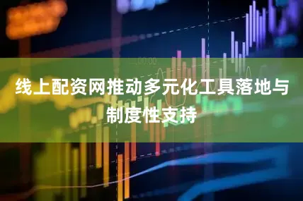 线上配资网推动多元化工具落地与制度性支持