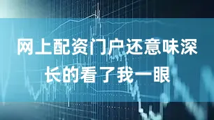 网上配资门户还意味深长的看了我一眼