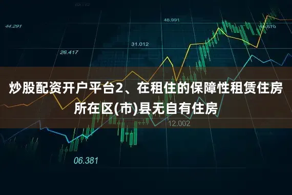 炒股配资开户平台2、在租住的保障性租赁住房所在区(市)县无自有住房