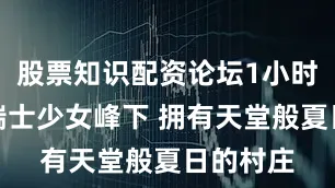 股票知识配资论坛1小时漫步：瑞士少女峰下 拥有天堂般夏日的村庄