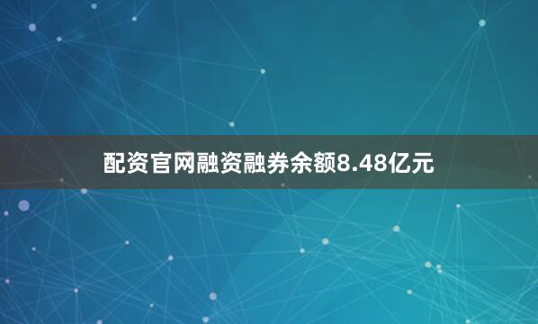 配资官网融资融券余额8.48亿元