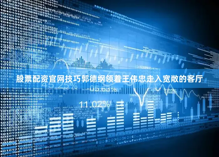 股票配资官网技巧郭德纲领着王伟忠走入宽敞的客厅