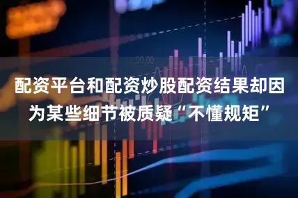 配资平台和配资炒股配资结果却因为某些细节被质疑“不懂规矩”