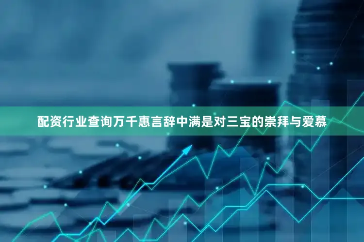 配资行业查询万千惠言辞中满是对三宝的崇拜与爱慕