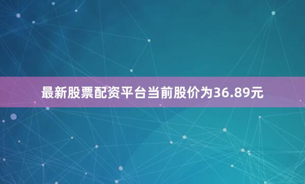 最新股票配资平台当前股价为36.89元