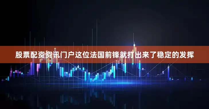 股票配资资讯门户这位法国前锋就打出来了稳定的发挥