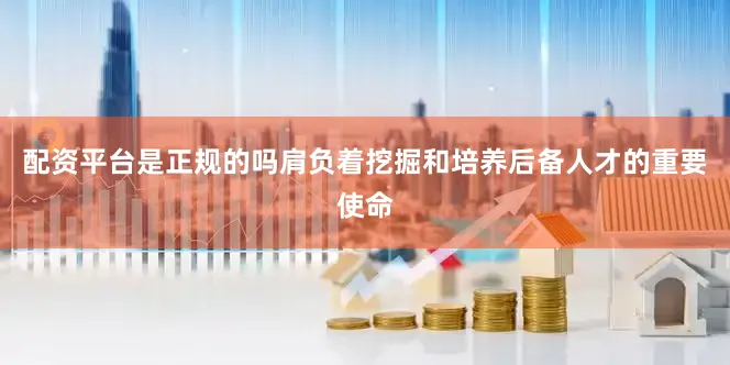 配资平台是正规的吗肩负着挖掘和培养后备人才的重要使命