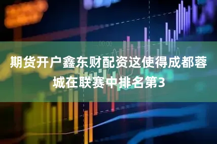 期货开户鑫东财配资这使得成都蓉城在联赛中排名第3