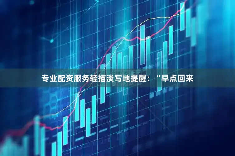 专业配资服务轻描淡写地提醒：“早点回来