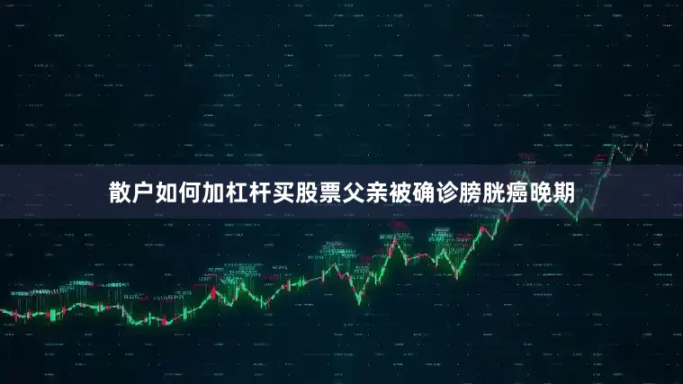 散户如何加杠杆买股票父亲被确诊膀胱癌晚期