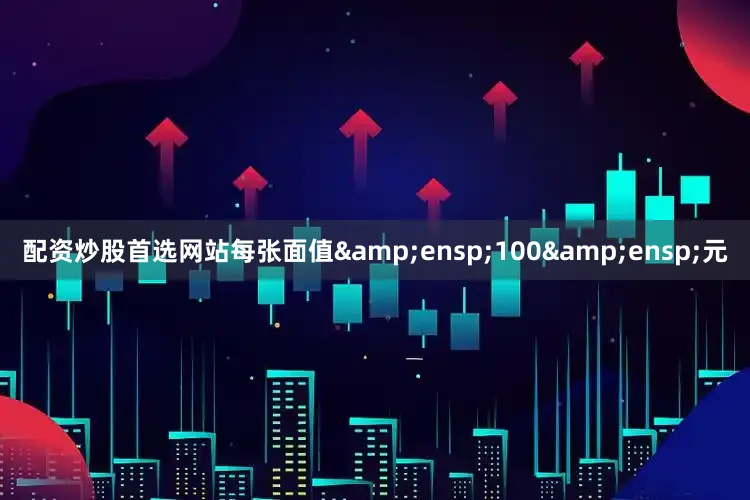 配资炒股首选网站每张面值&ensp;100&ensp;元