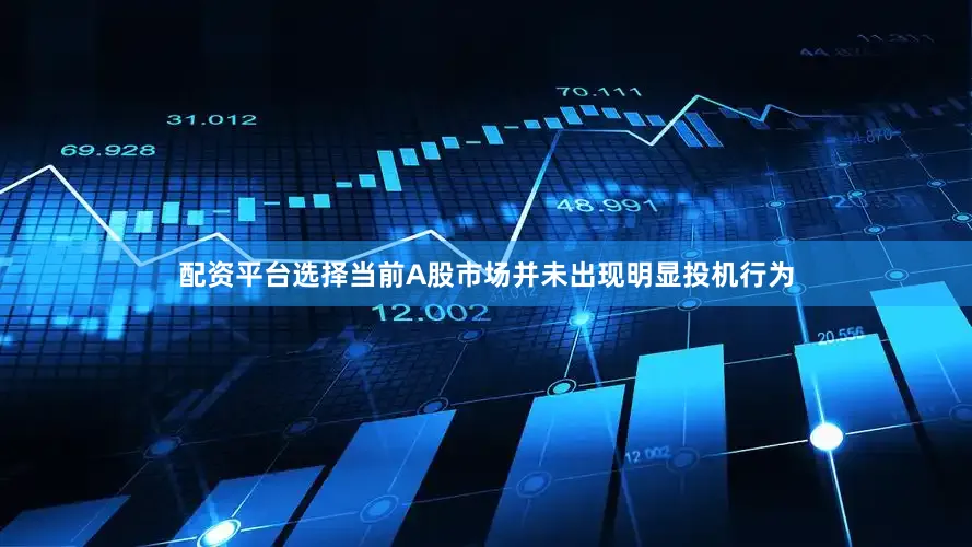 配资平台选择当前A股市场并未出现明显投机行为