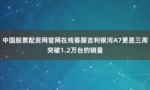 中国股票配资网官网在线客服吉利银河A7更是三周突破1.2万台的销量
