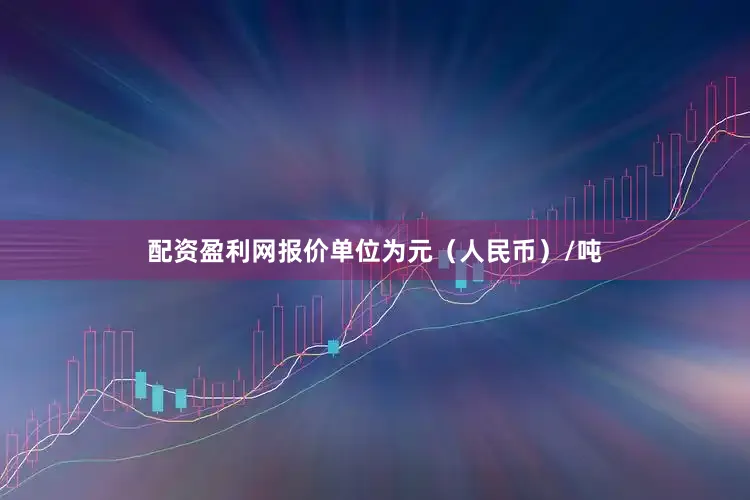配资盈利网报价单位为元（人民币）/吨