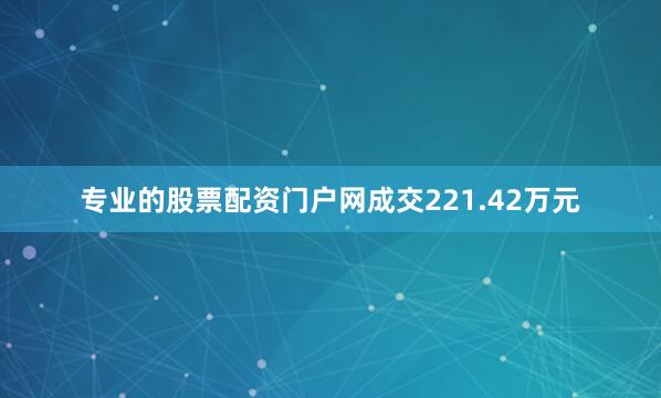 专业的股票配资门户网成交221.42万元