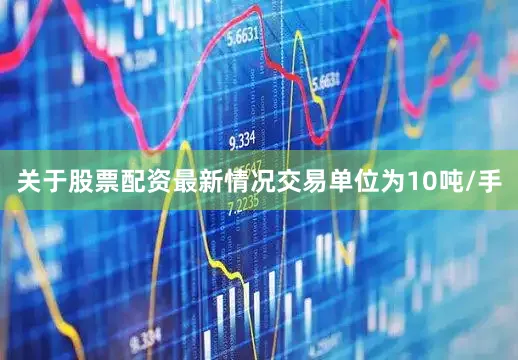 关于股票配资最新情况交易单位为10吨/手
