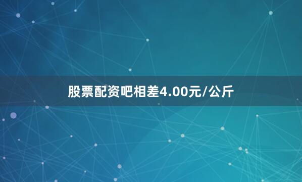 股票配资吧相差4.00元/公斤
