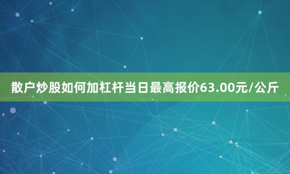 散户炒股如何加杠杆当日最高报价63.00元/公斤