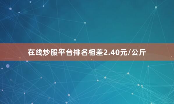 在线炒股平台排名相差2.40元/公斤