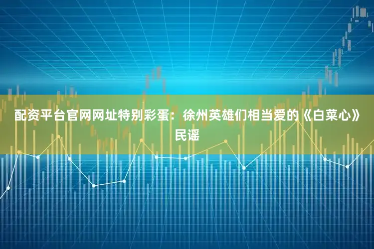 配资平台官网网址特别彩蛋：徐州英雄们相当爱的《白菜心》民谣