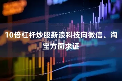 10倍杠杆炒股新浪科技向微信、淘宝方面求证