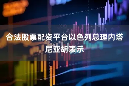 合法股票配资平台以色列总理内塔尼亚胡表示
