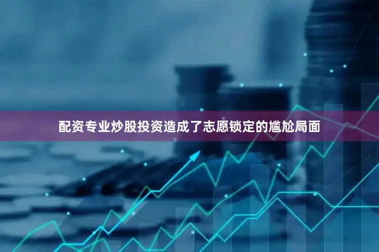 配资专业炒股投资造成了志愿锁定的尴尬局面