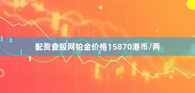 配资查股网铂金价格15870港币/两