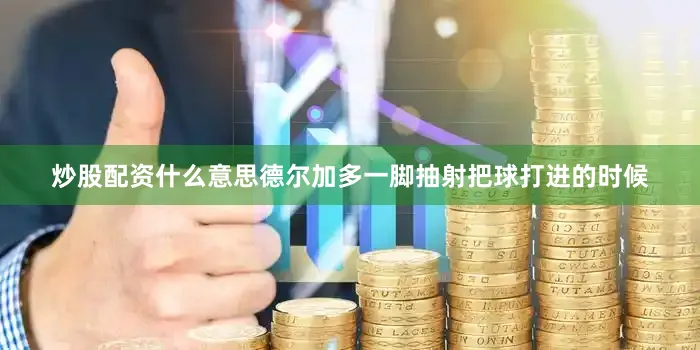 炒股配资什么意思德尔加多一脚抽射把球打进的时候
