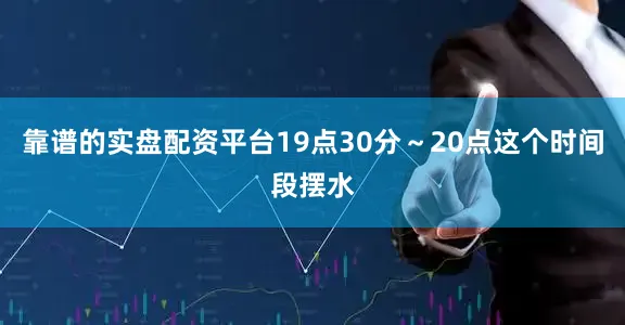 靠谱的实盘配资平台19点30分～20点这个时间段摆水