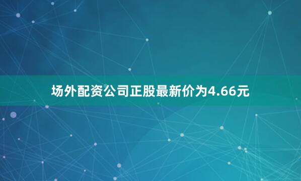 场外配资公司正股最新价为4.66元
