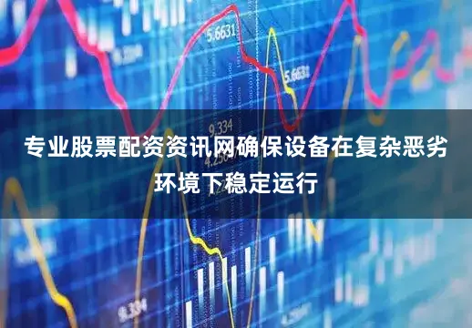 专业股票配资资讯网确保设备在复杂恶劣环境下稳定运行