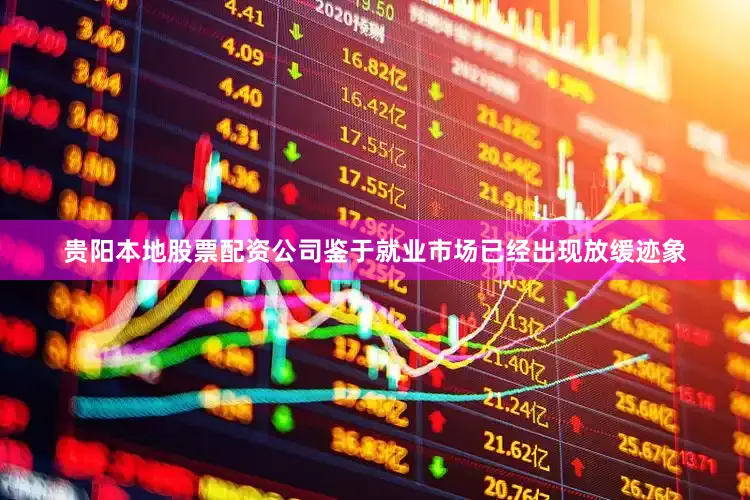 贵阳本地股票配资公司鉴于就业市场已经出现放缓迹象