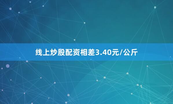 线上炒股配资相差3.40元/公斤