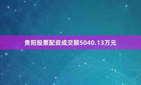 贵阳股票配资成交额5040.13万元