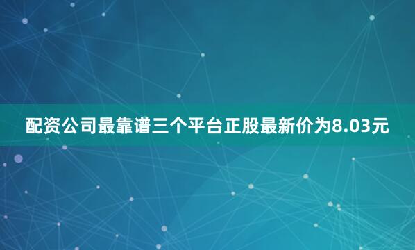 配资公司最靠谱三个平台正股最新价为8.03元